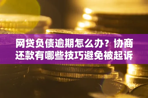 济南网贷负债逾期怎么办？协商还款有哪些技巧避免被起诉？