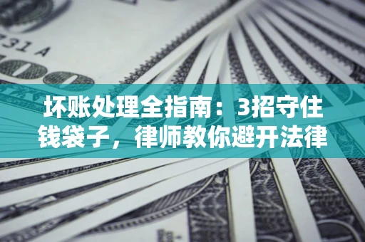 济南坏账处理全指南：3招守住钱袋子，律师教你避开法律雷区