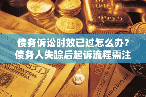 济南债务诉讼时效已过怎么办？债务人失踪后起诉流程需注意什么？