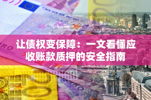 济南让债权变保障：一文看懂应收账款质押的安全指南