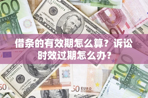 济南借条的有效期怎么算？诉讼时效过期怎么办？