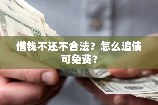 济南借钱不还不合法？怎么追债可免费？
