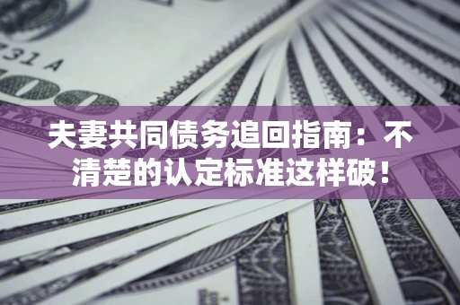 济南夫妻共同债务追回指南：不清楚的认定标准这样破！