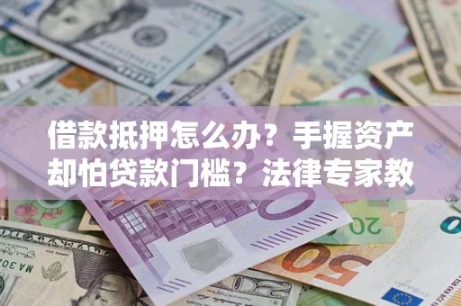 济南借款抵押怎么办？手握资产却怕贷款门槛？法律专家教你办抵押不踩坑