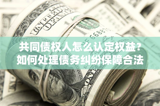 济南共同债权人怎么认定权益？如何处理债务纠纷保障合法权益？