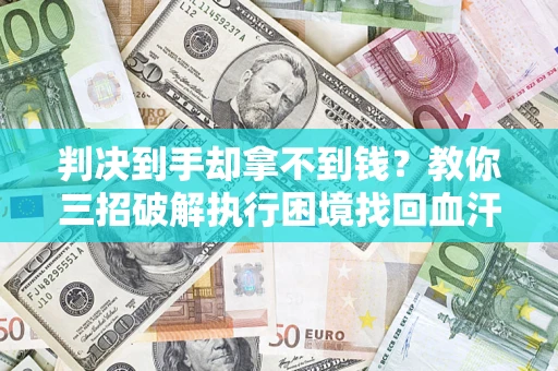 济南判决到手却拿不到钱？教你三招破解执行困境找回血汗钱