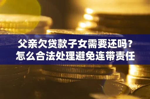 济南父亲欠贷款子女需要还吗？怎么合法处理避免连带责任？