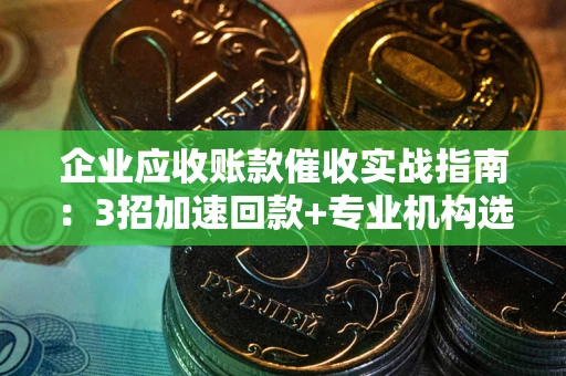 济南企业应收账款催收实战指南：3招加速回款+专业机构选择避坑