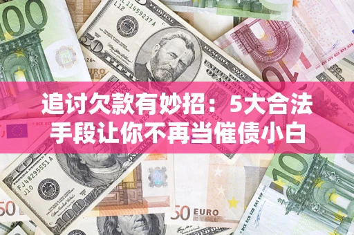 济南追讨欠款有妙招：5大合法手段让你不再当催债小白