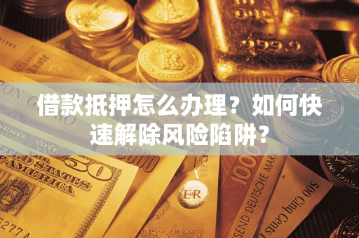 济南借款抵押怎么办理？如何快速解除风险陷阱？