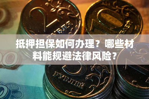 济南抵押担保如何办理？哪些材料能规避法律风险？