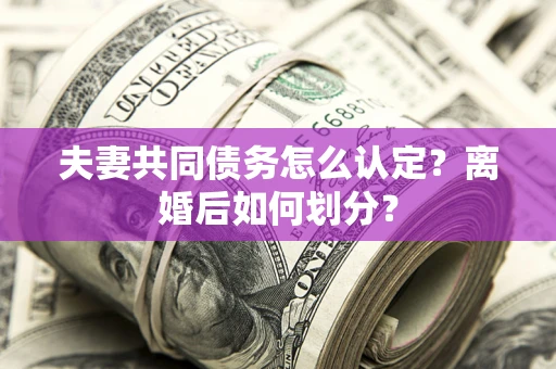 济南夫妻共同债务怎么认定？离婚后如何划分？