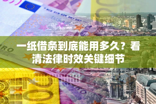 济南一纸借条到底能用多久？看清法律时效关键细节