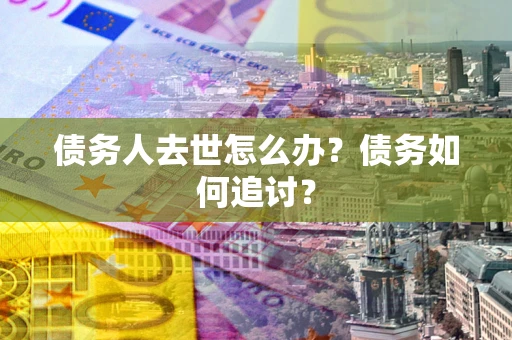 济南债务人去世怎么办？债务如何追讨？