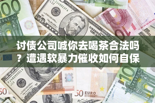 济南讨债公司喊你去喝茶合法吗？遭遇软暴力催收如何自保？