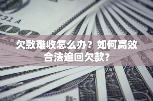 济南欠款难收怎么办？如何高效合法追回欠款？
