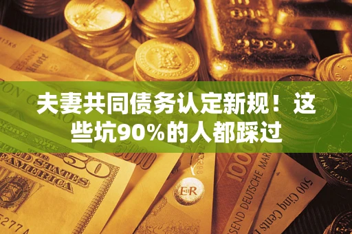 济南夫妻共同债务认定新规！这些坑90%的人都踩过