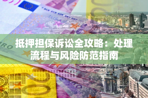 济南抵押担保诉讼全攻略：处理流程与风险防范指南