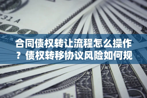 济南合同债权转让流程怎么操作？债权转移协议风险如何规避？