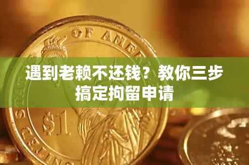 济南遇到老赖不还钱？教你三步搞定拘留申请
