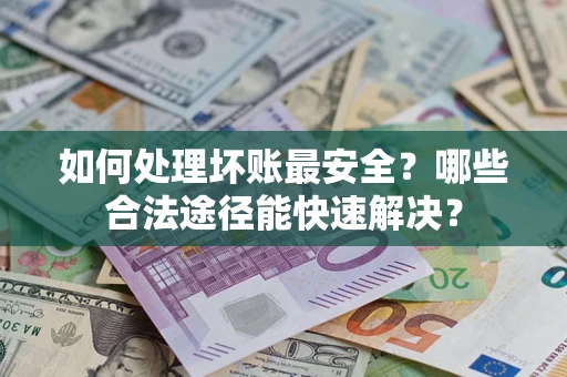 济南如何处理坏账最安全？哪些合法途径能快速解决？