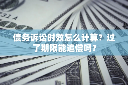 济南债务诉讼时效怎么计算？过了期限能追偿吗？