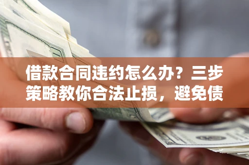 济南借款合同违约怎么办？三步策略教你合法止损，避免债务危机升级