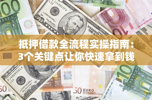 济南抵押借款全流程实操指南：3个关键点让你快速拿到钱