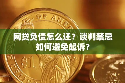 济南网贷负债怎么还？谈判禁忌如何避免起诉？