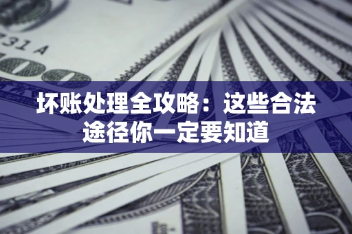 济南坏账处理全攻略：这些合法途径你一定要知道