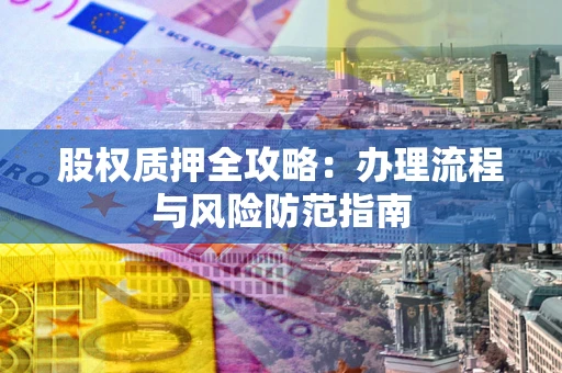 济南股权质押全攻略：办理流程与风险防范指南