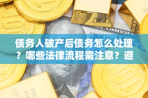 济南债务人破产后债务怎么处理？哪些法律流程需注意？避免踩坑指南