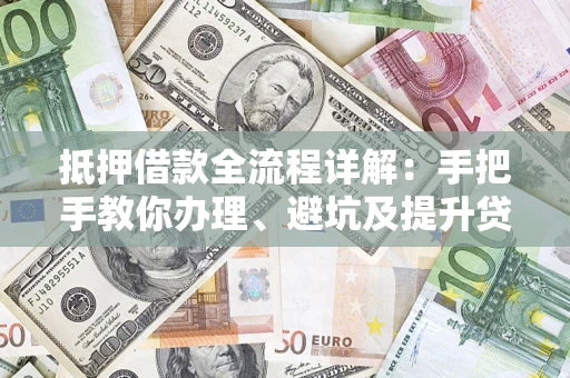 济南抵押借款全流程详解：手把手教你办理、避坑及提升贷款额度