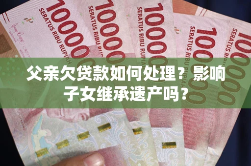 济南父亲欠贷款如何处理?影响子女继承遗产吗? 济南父亲欠贷款如何处理?影响子女继承遗产吗?