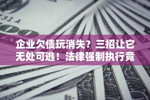 济南企业欠债玩消失？三招让它无处可逃！法律强制执行竟比讨债公司还狠？