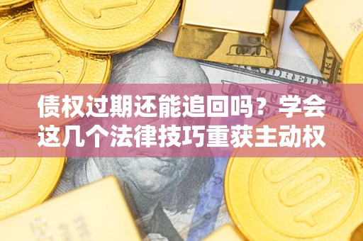 济南债权过期还能追回吗？学会这几个法律技巧重获主动权
