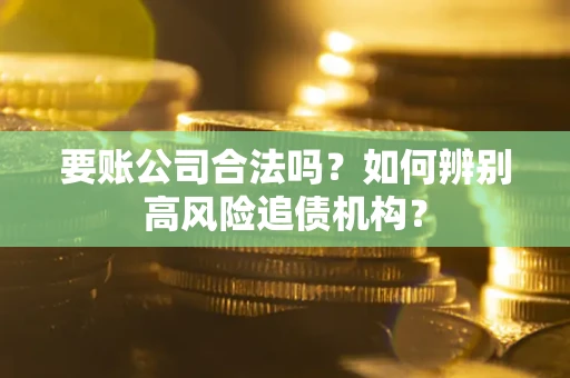 济南要账公司合法吗？如何辨别高风险追债机构？