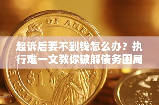 济南起诉后要不到钱怎么办？执行难一文教你破解债务困局