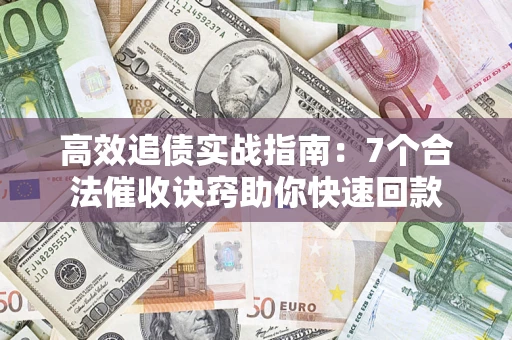 济南高效追债实战指南：7个合法催收诀窍助你快速回款