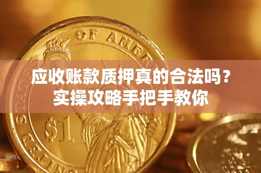 济南应收账款质押真的合法吗？实操攻略手把手教你