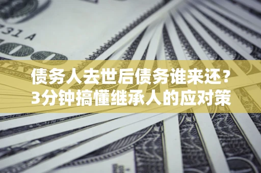 济南债务人去世后债务谁来还？3分钟搞懂继承人的应对策略