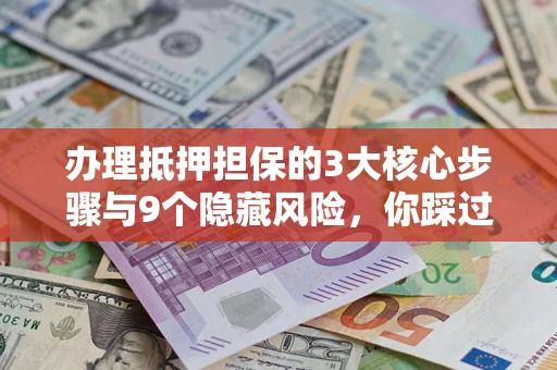 济南办理抵押担保的3大核心步骤与9个隐藏风险，你踩过哪个坑？