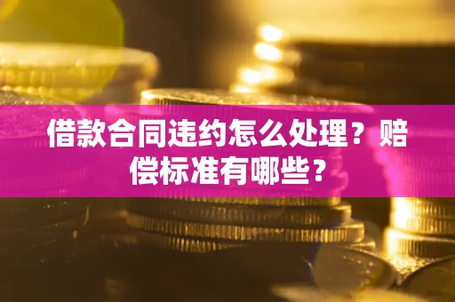 济南借款合同违约怎么处理？赔偿标准有哪些？