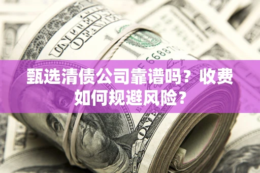 济南甄选清债公司靠谱吗？收费如何规避风险？