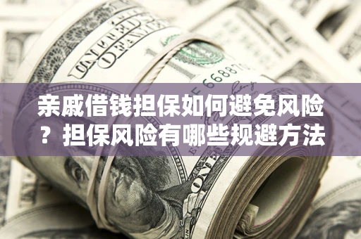 济南亲戚借钱担保如何避免风险？担保风险有哪些规避方法？