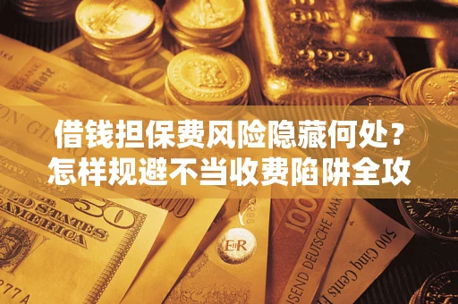 济南借钱担保费风险隐藏何处？怎样规避不当收费陷阱全攻略！