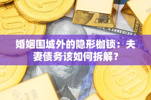 济南婚姻围城外的隐形枷锁：夫妻债务该如何拆解？