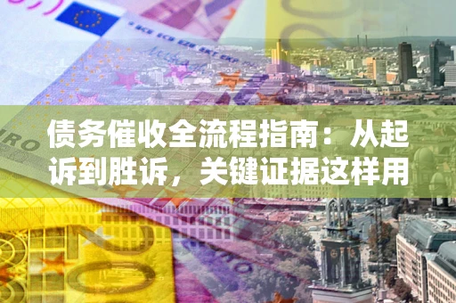 济南债务催收全流程指南：从起诉到胜诉，关键证据这样用