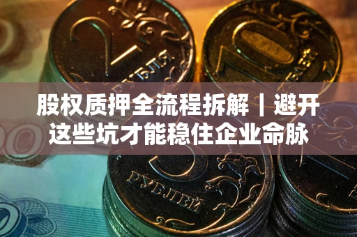 济南股权质押全流程拆解｜避开这些坑才能稳住企业命脉