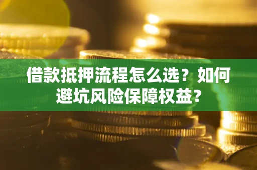 济南借款抵押流程怎么选？如何避坑风险保障权益？